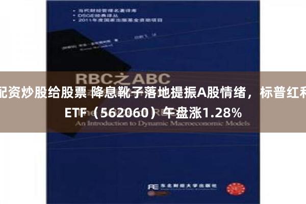 配资炒股给股票 降息靴子落地提振A股情绪，标普红利ETF（562060）午盘涨1.28%