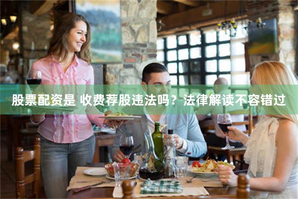 股票配资是 收费荐股违法吗？法律解读不容错过