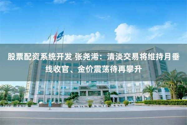 股票配资系统开发 张尧浠：清淡交易将维持月垂线收官、金价震荡待再攀升