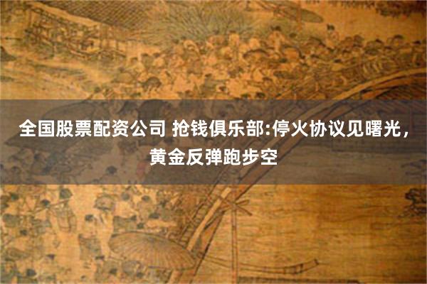 全国股票配资公司 抢钱俱乐部:停火协议见曙光，黄金反弹跑步空