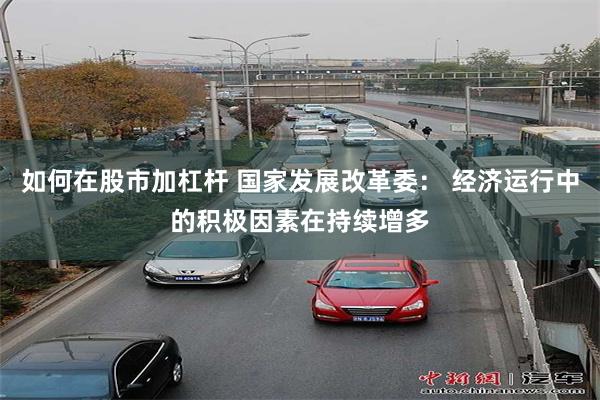 如何在股市加杠杆 国家发展改革委： 经济运行中的积极因素在持续增多