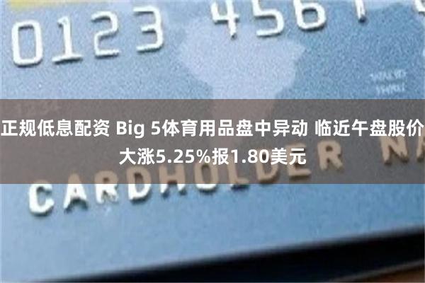 正规低息配资 Big 5体育用品盘中异动 临近午盘股价大涨5.25%报1.80美元