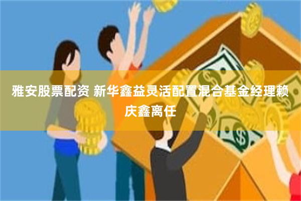 雅安股票配资 新华鑫益灵活配置混合基金经理赖庆鑫离任