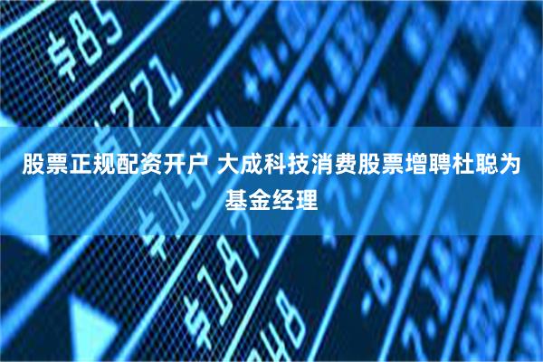 股票正规配资开户 大成科技消费股票增聘杜聪为基金经理