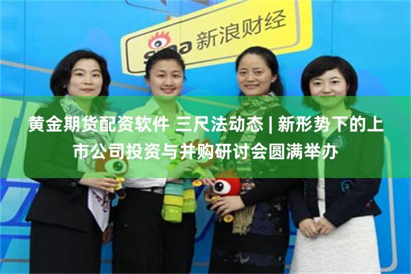 黄金期货配资软件 三尺法动态 | 新形势下的上市公司投资与并购研讨会圆满举办