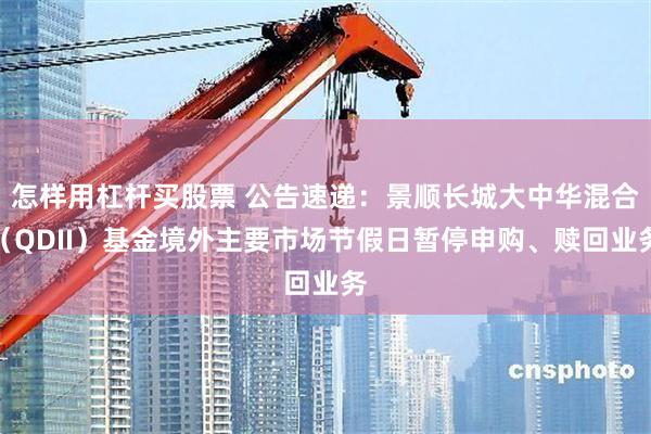 怎样用杠杆买股票 公告速递：景顺长城大中华混合（QDII）基金境外主要市场节假日暂停申购、赎回业务