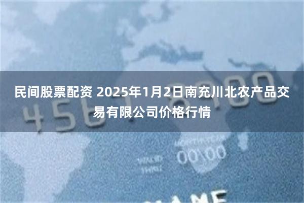 民间股票配资 2025年1月2日南充川北农产品交易有限公司价格行情