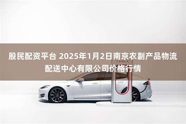 股民配资平台 2025年1月2日南京农副产品物流配送中心有限公司价格行情