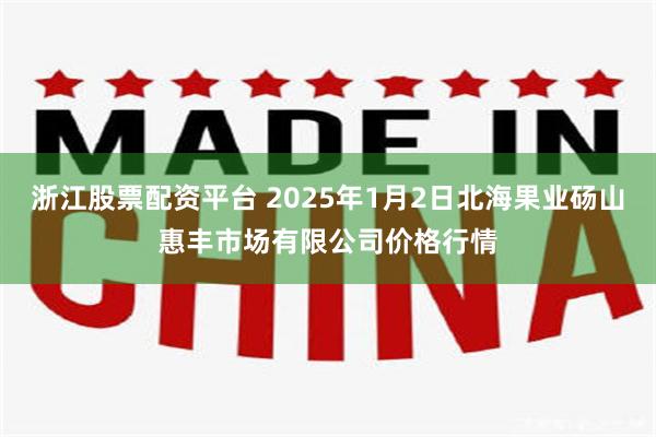 浙江股票配资平台 2025年1月2日北海果业砀山惠丰市场有限公司价格行情