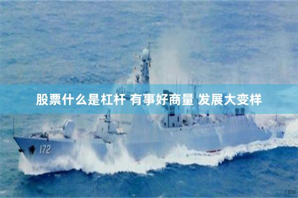 股票什么是杠杆 有事好商量 发展大变样
