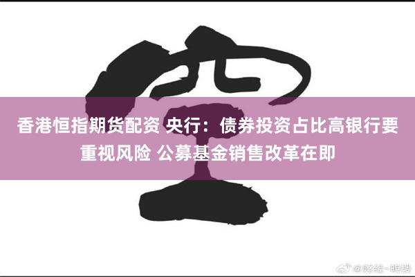 香港恒指期货配资 央行：债券投资占比高银行要重视风险 公募基金销售改革在即