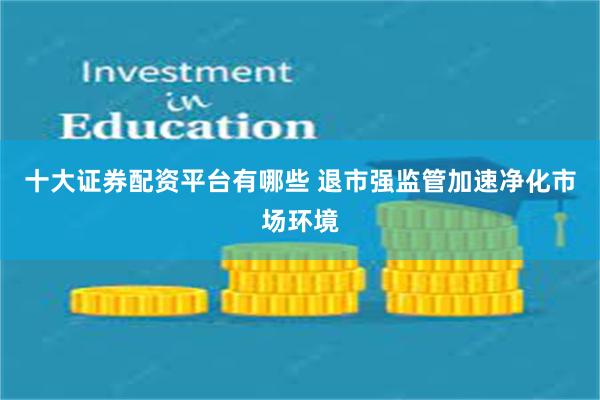 十大证券配资平台有哪些 退市强监管加速净化市场环境