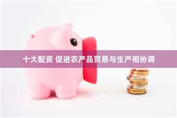 十大配资 促进农产品贸易与生产相协调
