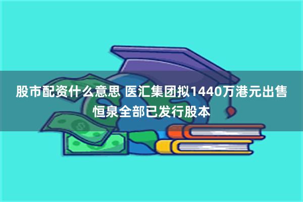 股市配资什么意思 医汇集团拟1440万港元出售恒泉全部已发行股本