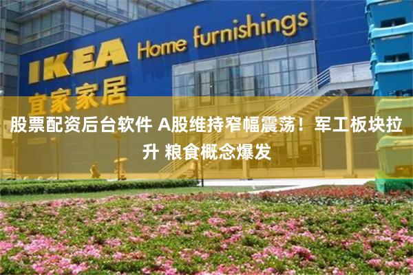 股票配资后台软件 A股维持窄幅震荡！军工板块拉升 粮食概念爆发