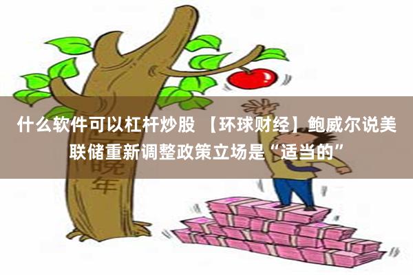什么软件可以杠杆炒股 【环球财经】鲍威尔说美联储重新调整政策立场是“适当的”