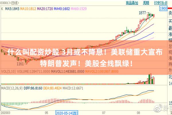 什么叫配资炒股 3月或不降息！美联储重大宣布 特朗普发声！美股全线飘绿！