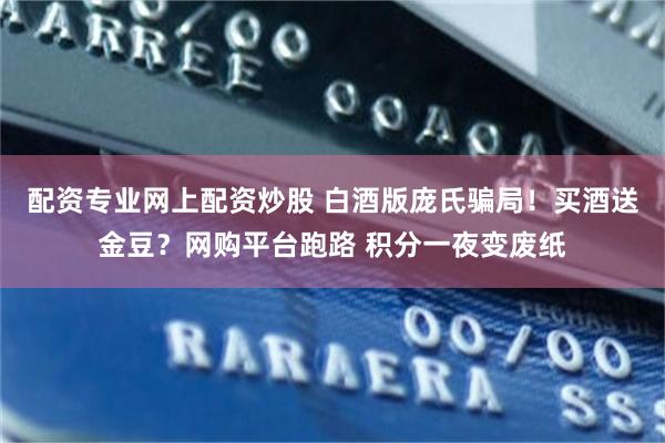 配资专业网上配资炒股 白酒版庞氏骗局！买酒送金豆？网购平台跑路 积分一夜变废纸