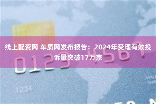 线上配资网 车质网发布报告：2024年受理有效投诉量突破17万宗