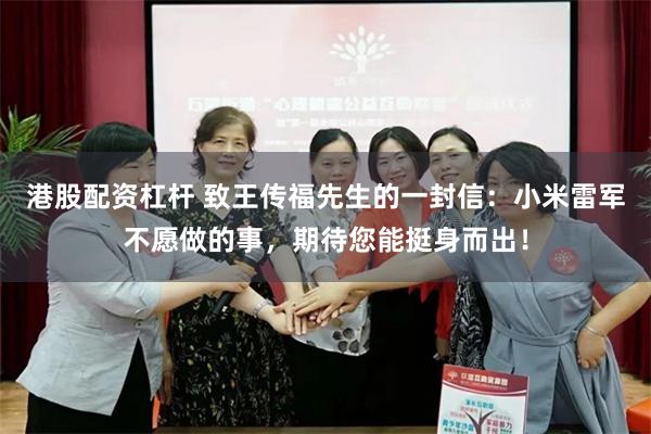 港股配资杠杆 致王传福先生的一封信：小米雷军不愿做的事，期待您能挺身而出！