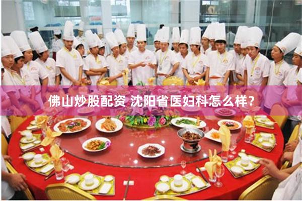 佛山炒股配资 沈阳省医妇科怎么样？