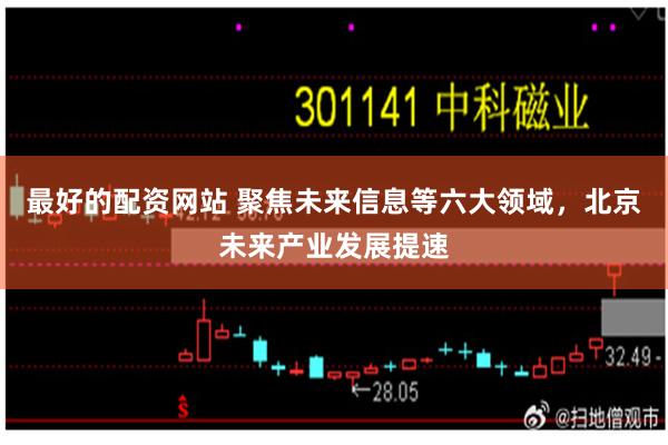 最好的配资网站 聚焦未来信息等六大领域，北京未来产业发展提速