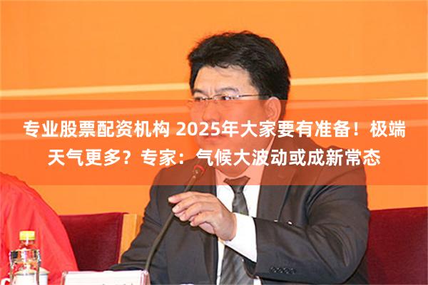 专业股票配资机构 2025年大家要有准备！极端天气更多？专家：气候大波动或成新常态