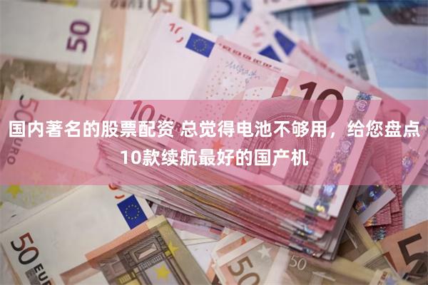国内著名的股票配资 总觉得电池不够用，给您盘点10款续航最好的国产机