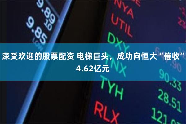 深受欢迎的股票配资 电梯巨头，成功向恒大“催收”4.62亿元