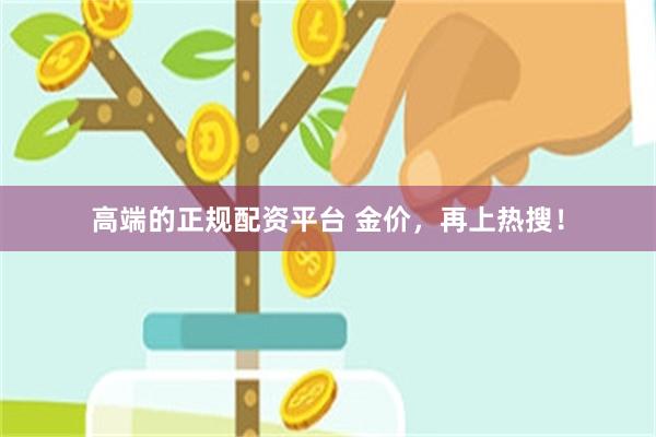 高端的正规配资平台 金价，再上热搜！