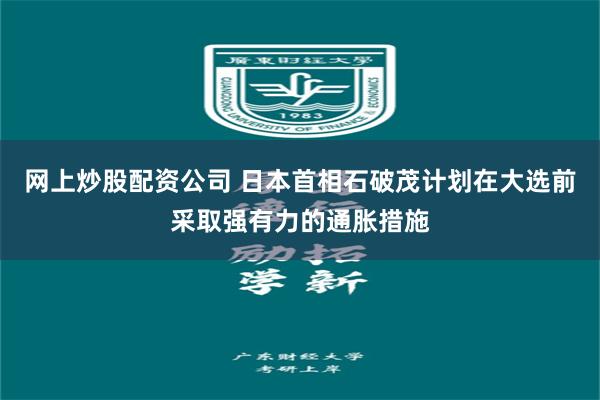 网上炒股配资公司 日本首相石破茂计划在大选前采取强有力的通胀措施