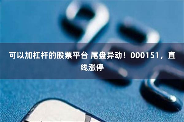 可以加杠杆的股票平台 尾盘异动！000151，直线涨停