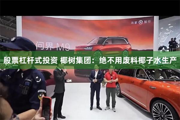 股票杠杆式投资 椰树集团：绝不用废料椰子水生产