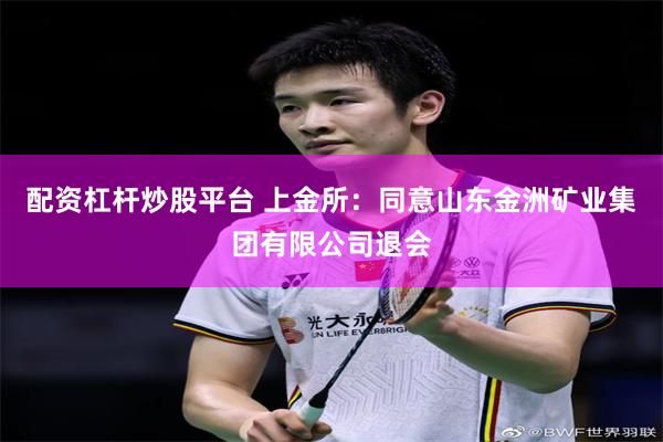 配资杠杆炒股平台 上金所：同意山东金洲矿业集团有限公司退会