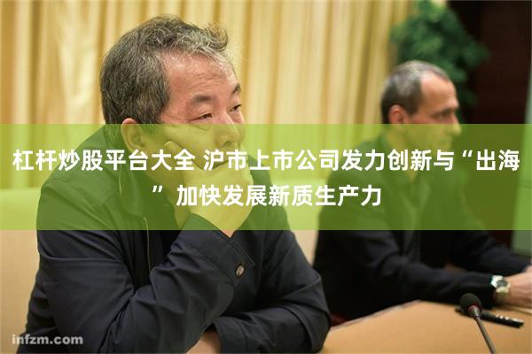 杠杆炒股平台大全 沪市上市公司发力创新与“出海” 加快发展新质生产力