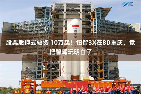 股票质押式融资 10万起！铂智3X在8D重庆，竟把智驾玩明白了