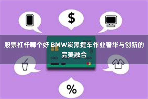 股票杠杆哪个好 BMW炭黑提车作业奢华与创新的完美融合