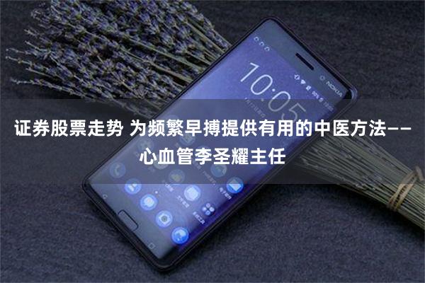 证券股票走势 为频繁早搏提供有用的中医方法——心血管李圣耀主任