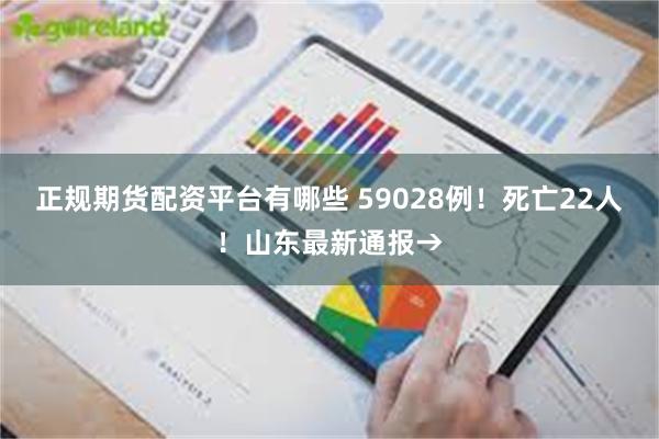 正规期货配资平台有哪些 59028例！死亡22人！山东最新通报→