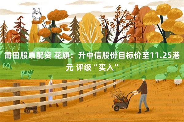 莆田股票配资 花旗：升中信股份目标价至11.25港元 评级“买入”