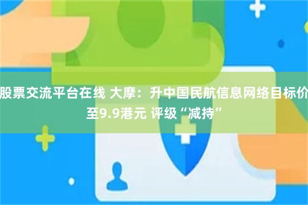 股票交流平台在线 大摩：升中国民航信息网络目标价至9.9港元 评级“减持”