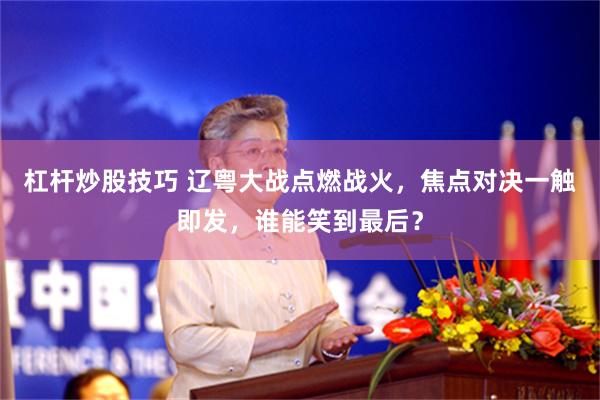 杠杆炒股技巧 辽粤大战点燃战火，焦点对决一触即发，谁能笑到最后？
