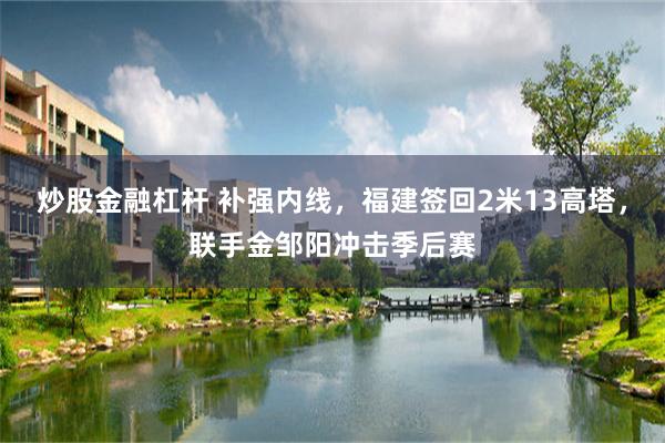 炒股金融杠杆 补强内线，福建签回2米13高塔，联手金邹阳冲击季后赛