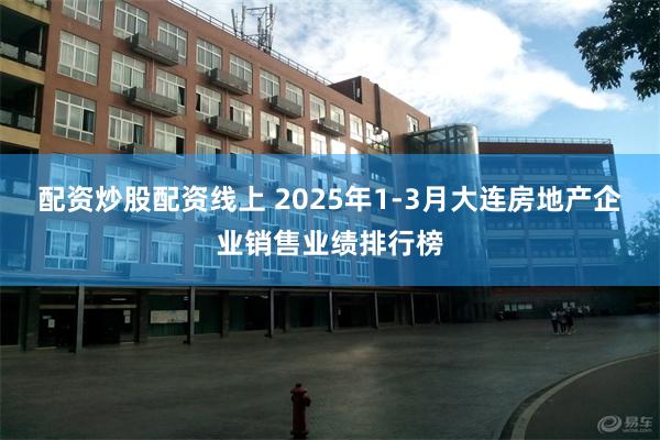配资炒股配资线上 2025年1-3月大连房地产企业销售业绩排行榜