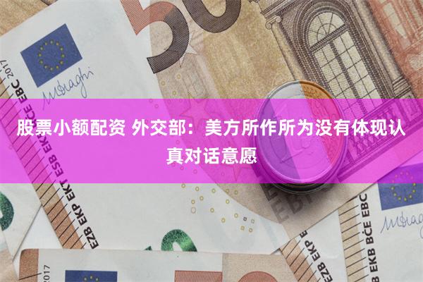 股票小额配资 外交部：美方所作所为没有体现认真对话意愿