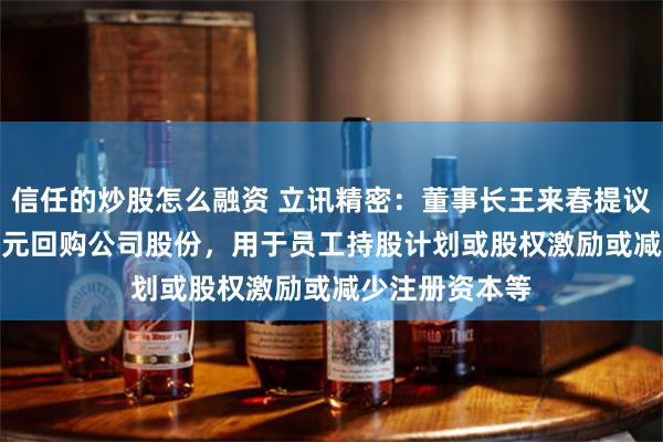 信任的炒股怎么融资 立讯精密：董事长王来春提议10亿元-20亿元回购公司股份，用于员工持股计划或股权激励或减少注册资本等