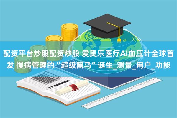 配资平台炒股配资炒股 爱奥乐医疗AI血压计全球首发 慢病管理的“超级黑马”诞生_测量_用户_功能