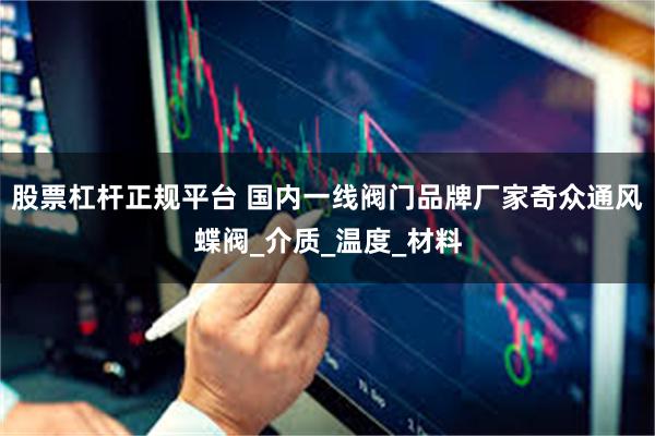 股票杠杆正规平台 国内一线阀门品牌厂家奇众通风蝶阀_介质_温度_材料