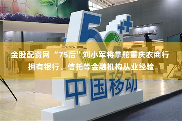 金股配资网 “75后”刘小军将掌舵重庆农商行 拥有银行、信托等金融机构从业经验