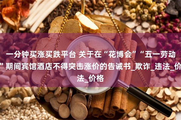 一分钟买涨买跌平台 关于在“花博会”“五一劳动节”期间宾馆酒店不得突击涨价的告诫书_欺诈_违法_价格